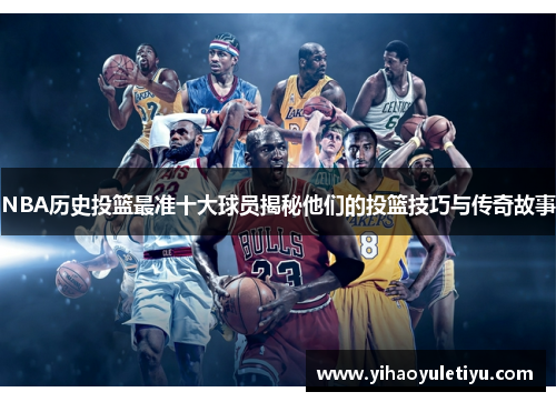 NBA历史投篮最准十大球员揭秘他们的投篮技巧与传奇故事