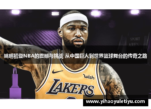 姚明初登NBA的震撼与挑战 从中国巨人到世界篮球舞台的传奇之路