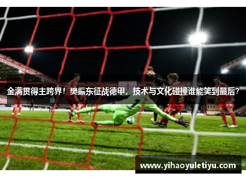 金满贯得主跨界！樊振东征战德甲，技术与文化碰撞谁能笑到最后？